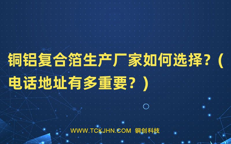 銅鋁復(fù)合箔生產(chǎn)廠家如何選擇？(電話地址有多重要？)