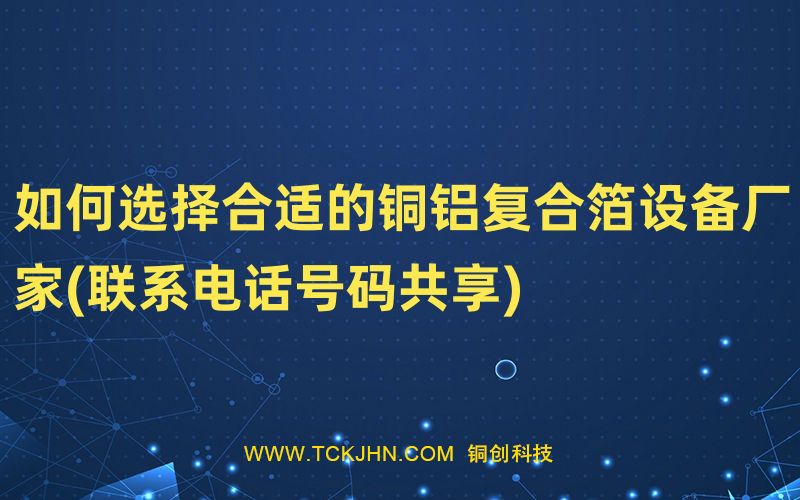 如何選擇合適的銅鋁復(fù)合箔設(shè)備廠家(聯(lián)系電話號(hào)碼共享