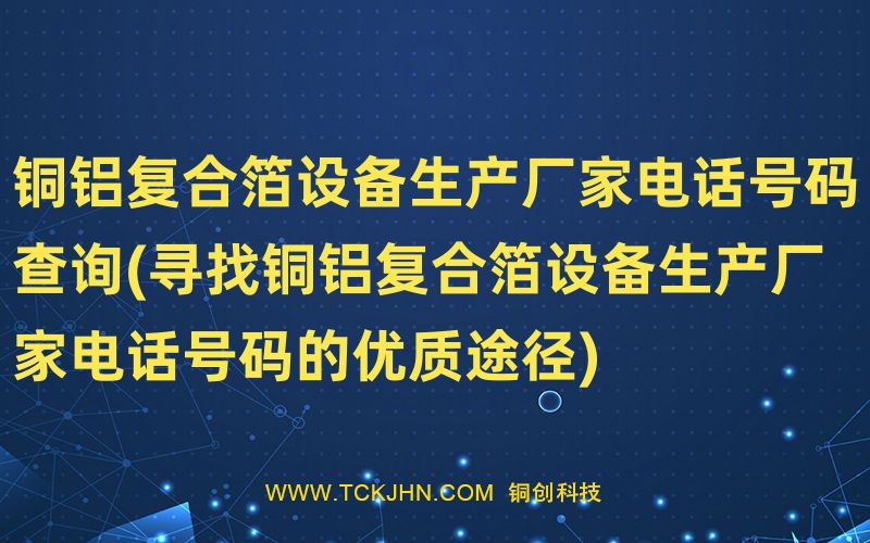 銅鋁復(fù)合箔設(shè)備生產(chǎn)廠家電話號(hào)碼查詢(xún)(尋找銅鋁復(fù)合箔