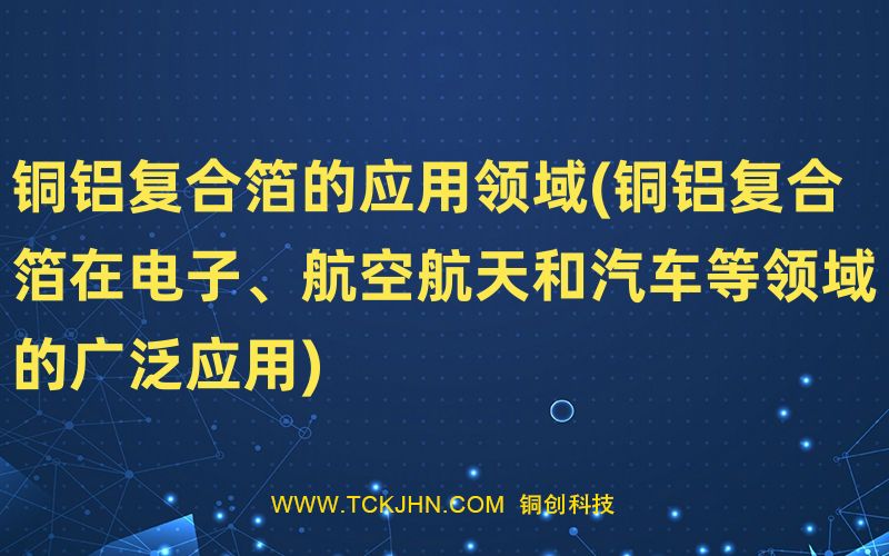 銅鋁復(fù)合箔的應(yīng)用領(lǐng)域(銅鋁復(fù)合箔在電子、航空航天和
