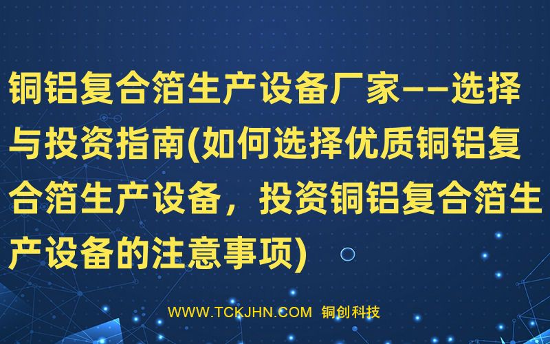 銅鋁復(fù)合箔生產(chǎn)設(shè)備廠家——選擇與投資指南(如何選擇