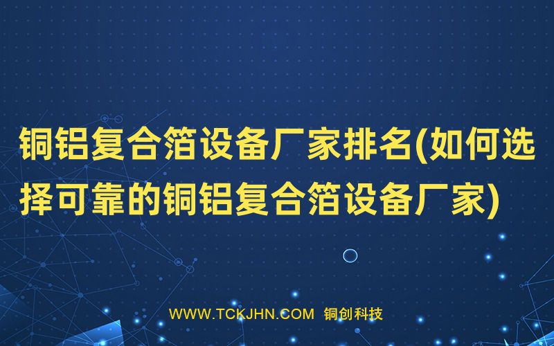 銅鋁復(fù)合箔設(shè)備廠家排名(如何選擇可靠的銅鋁復(fù)合箔設(shè)