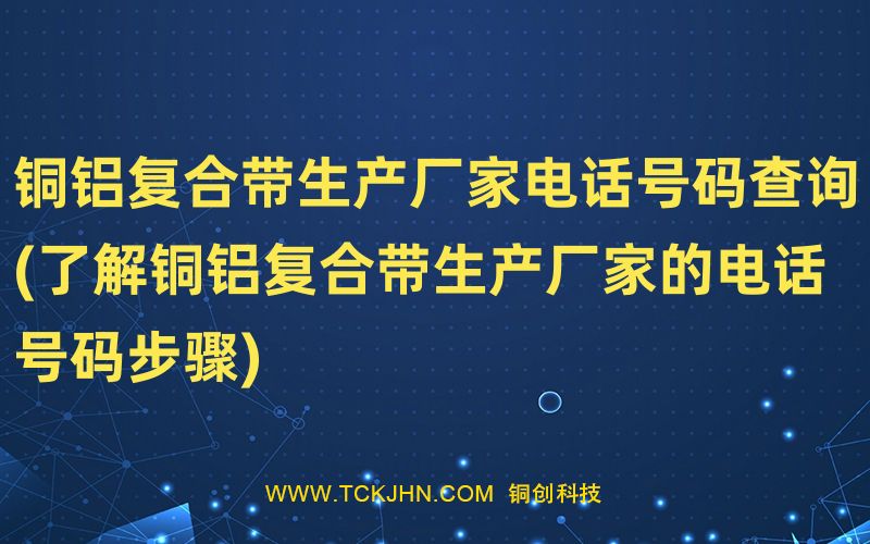 銅鋁復合帶生產(chǎn)廠家電話號碼查詢(了解銅鋁復合帶生產(chǎn)
