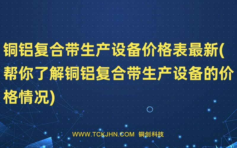 銅鋁復合帶生產(chǎn)設備價格表Z  新(幫你了解銅鋁復合帶生