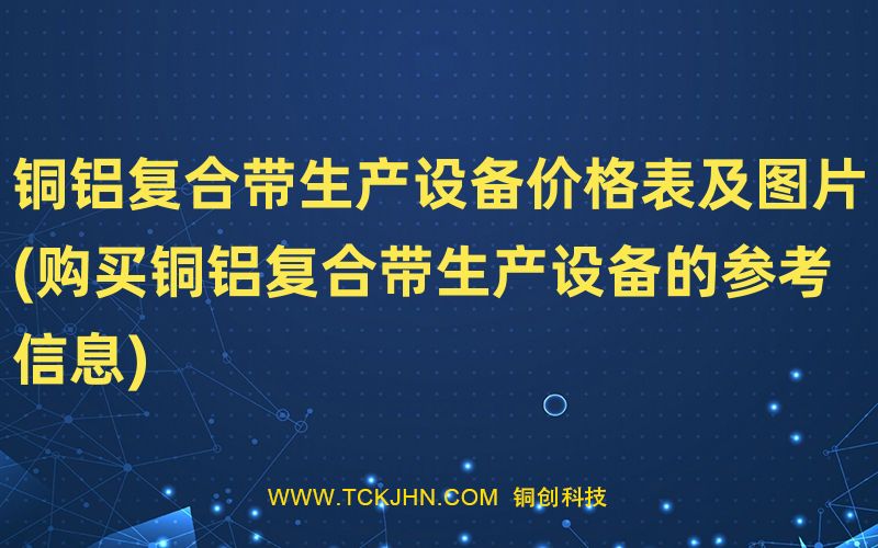 銅鋁復合帶生產(chǎn)設備價格表及圖片(購買銅鋁復合帶生產(chǎn)