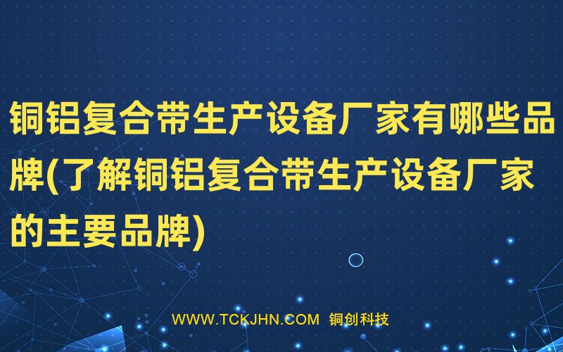 銅鋁復合帶生產(chǎn)設備廠家有哪些品牌(了解銅鋁復合帶生