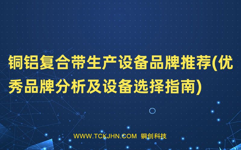 銅鋁復合帶生產(chǎn)設備品牌推薦(優(yōu)秀品牌分析及設備選擇
