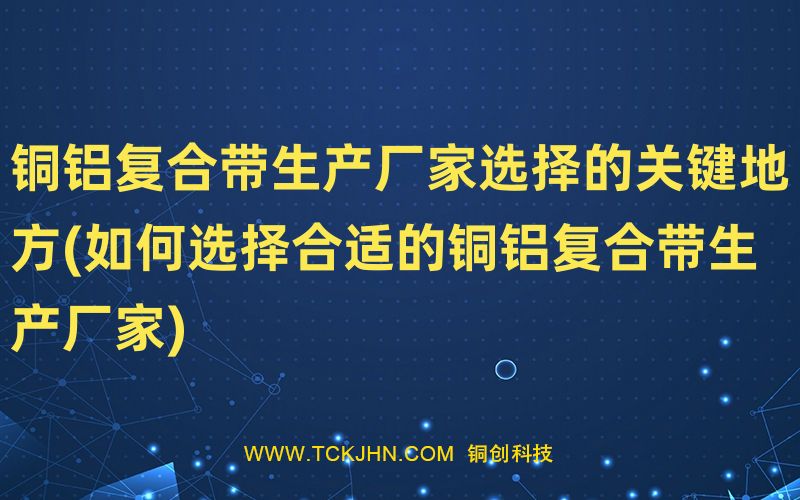 銅鋁復合帶生產(chǎn)廠家選擇的關(guān)鍵地方(如何選擇合適的銅