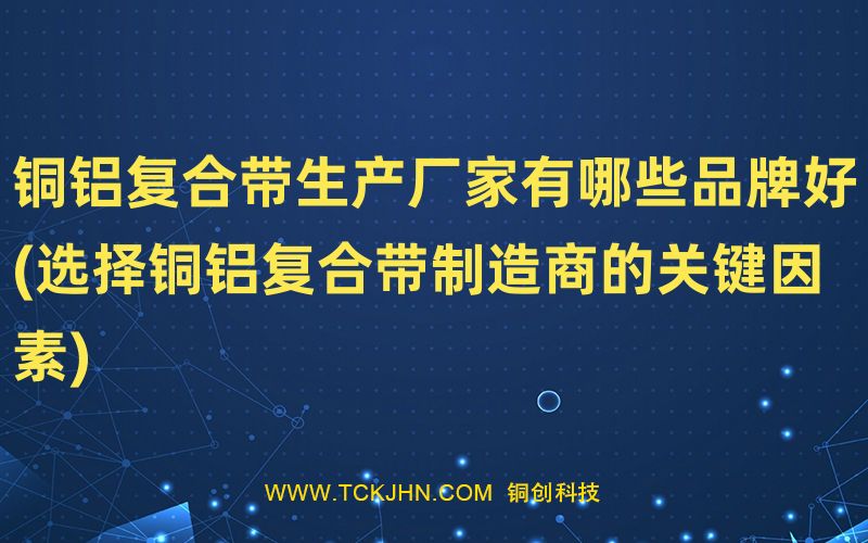 銅鋁復(fù)合帶生產(chǎn)廠(chǎng)家有哪些品牌好(選擇銅鋁復(fù)合帶制造