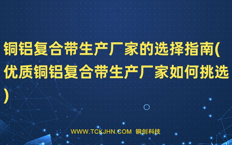 銅鋁復(fù)合帶生產(chǎn)廠(chǎng)家的選擇指南(優(yōu)質(zhì)銅鋁復(fù)合帶生產(chǎn)廠(chǎng)