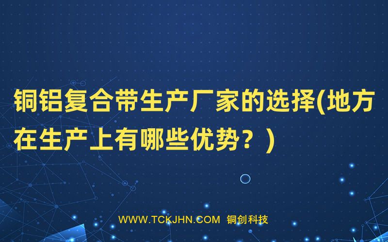 銅鋁復(fù)合帶生產(chǎn)廠家的選擇(地方在生產(chǎn)上有哪些優(yōu)勢(shì)？