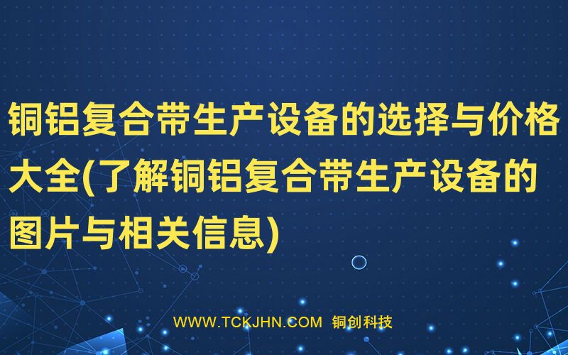 銅鋁復合帶生產(chǎn)設備的選擇與價格大全(了解銅鋁復合帶