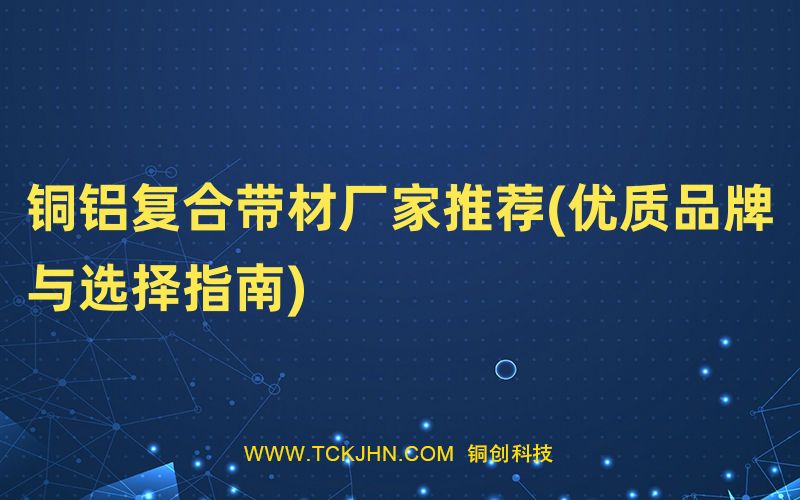 銅鋁復合帶材廠家推薦(優(yōu)質(zhì)品牌與選擇指南)