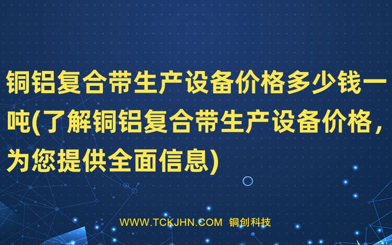 銅鋁復合帶生產(chǎn)設備價格多少錢一噸(了解銅鋁復合帶生