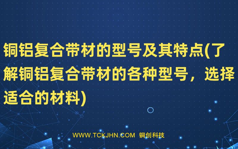 銅鋁復(fù)合帶材的型號及其特點(diǎn)(了解銅鋁復(fù)合帶材的各種